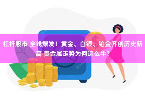 杠杆股市 全线爆发！黄金、白银、铂金齐创历史新高 贵金属走势为何这么牛？
